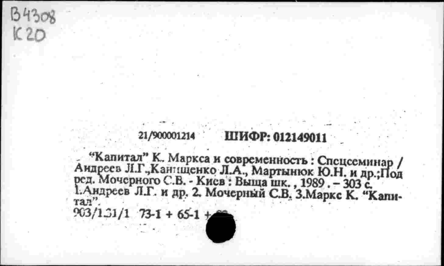 ﻿кго
21/900001214 ШИФР: 012149011
“Капитал” К. Маркса и современность: Спецсеминар / Андрее» Л.Г,Кан7(щенко Л.А., Мартынюк Ю.Н. и др ;Под ред. Мочсрного С.В. - Киев : Выща шк., 1989. - 303 с.
1.Андреев ЛТ. и др. 2. Мочерный ОВ. З.Маркс К. “Капитал .	• "	. •
903/1Л/1 73-1 + 65-1